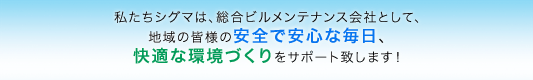 私達シグマは、総合ビルメンテナンス会社として地域の皆さまの安全で安心、快適な環境づくりをサポート致します。